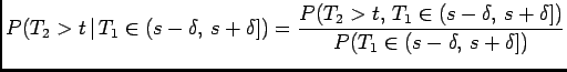 $\displaystyle P(T_2>t \vert T_1\in(s-\delta, s+\delta])= \frac{P(T_2>t, T_1\in(s-\delta, s+\delta])}{P(T_1\in(s-\delta, s+\delta])}$